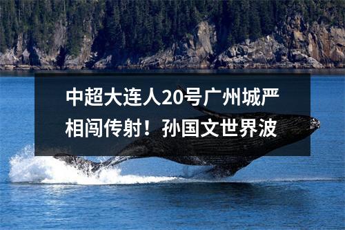 中超大连人20号广州城严相闯传射！孙国文世界波