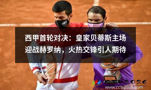 西甲首轮对决：皇家贝蒂斯主场迎战赫罗纳，火热交锋引人期待