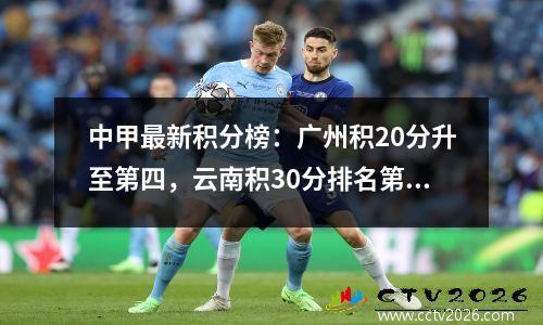 中甲最新积分榜：广州积20分升至第四，云南积30分排名第一，广西10人争夺1分