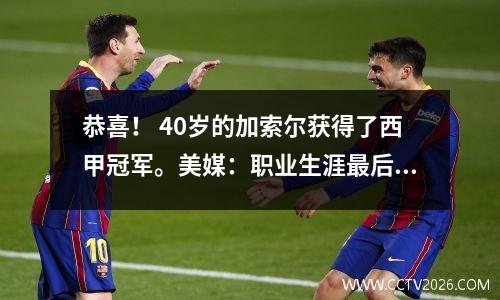 恭喜！ 40岁的加索尔获得了西甲冠军。美媒：职业生涯最后一个冠军？