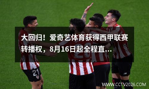 大回归！爱奇艺体育获得西甲联赛转播权，8月16日起全程直播