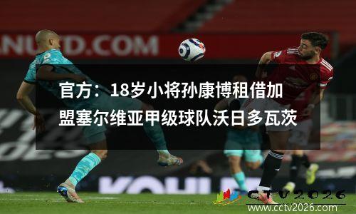 官方：18岁小将孙康博租借加盟塞尔维亚甲级球队沃日多瓦茨