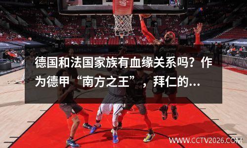 德国和法国家族有血缘关系吗？作为德甲“南方之王”，拜仁的法国帮正逐渐成型