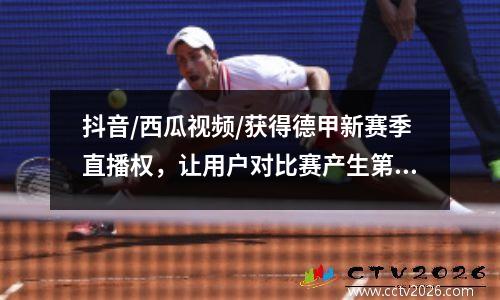 抖音/西瓜视频/获得德甲新赛季直播权，让用户对比赛产生第二印象