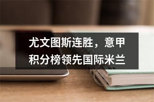 尤文图斯连胜，意甲积分榜领先国际米兰