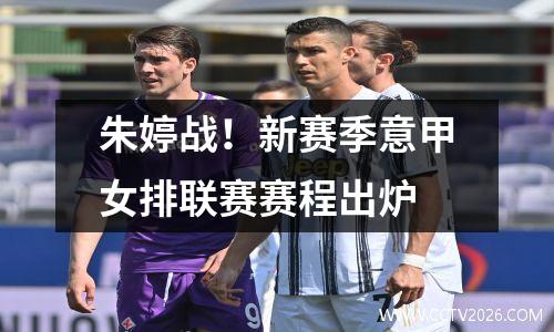 朱婷战！新赛季意甲女排联赛赛程出炉