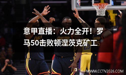 意甲直播：火力全开！罗马50击败顿涅茨克矿工