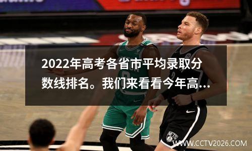 2022年高考各省市平均录取分数线排名。我们来看看今年高考我国高校的排名。