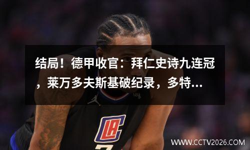 结局！德甲收官：拜仁史诗九连冠，莱万多夫斯基破纪录，多特蒙德杀入欧冠