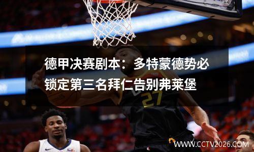 德甲决赛剧本：多特蒙德势必锁定第三名拜仁告别弗莱堡