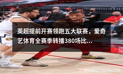 英超提前开赛领跑五大联赛，爱奇艺体育全赛季转播380场比赛