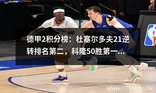 德甲2积分榜：杜塞尔多夫21逆转排名第二，科隆50胜第一，沙尔克22平