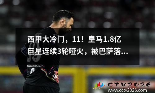 西甲大冷门，11！皇马1.8亿巨星连续3轮哑火，被巴萨落后4分！