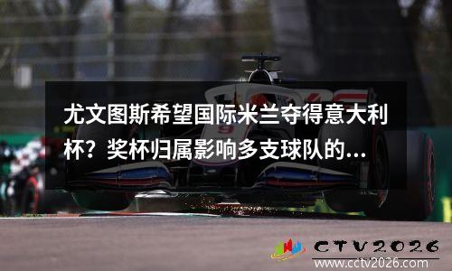 尤文图斯希望国际米兰夺得意大利杯？奖杯归属影响多支球队的命运