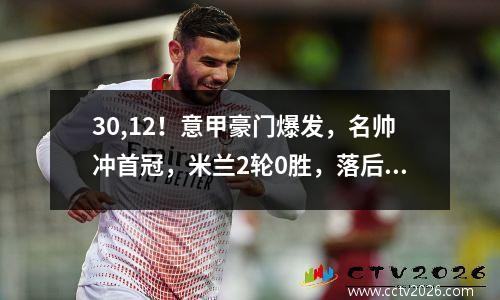 30,12！意甲豪门爆发，名帅冲首冠，米兰2轮0胜，落后榜首5分
