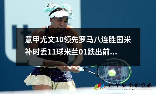 意甲尤文10领先罗马八连胜国米补时丢11球米兰01跌出前四