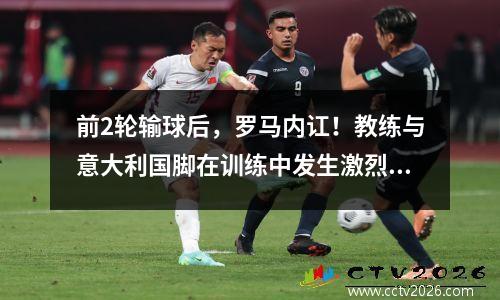 前2轮输球后，罗马内讧！教练与意大利国脚在训练中发生激烈言语争吵