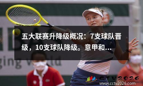 五大联赛升降级概况：7支球队晋级，10支球队降级。意甲和法甲的降级形势十分激烈。