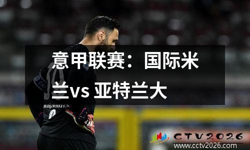 意甲联赛：国际米兰vs 亚特兰大