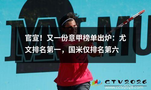 官宣！又一份意甲榜单出炉：尤文排名第一，国米仅排名第六