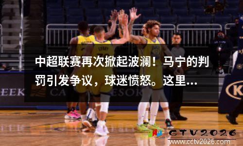 中超联赛再次掀起波澜！马宁的判罚引发争议，球迷愤怒。这里有一个深入的分析