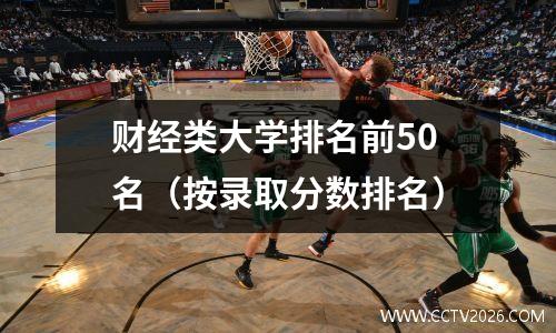 财经类大学排名前50名（按录取分数排名）