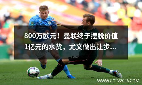 800万欧元！曼联终于摆脱价值1亿元的水货，尤文做出让步，十哈格笑了