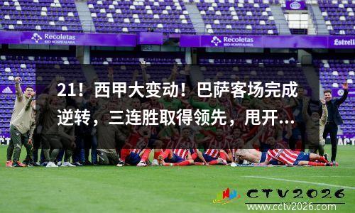 21！西甲大变动！巴萨客场完成逆转，三连胜取得领先，甩开皇马