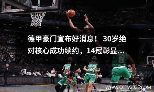 德甲豪门宣布好消息！ 30岁绝对核心成功续约，14冠彰显伟大