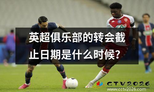 英超俱乐部的转会截止日期是什么时候？