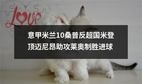 意甲米兰10桑普反超国米登顶迈尼昂助攻莱奥制胜进球