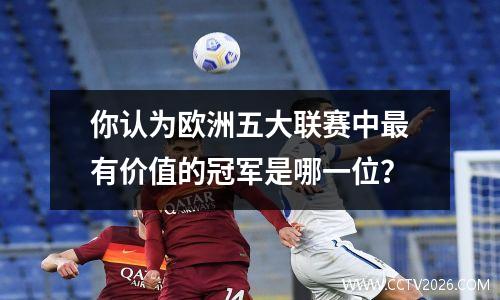 你认为欧洲五大联赛中最有价值的冠军是哪一位？