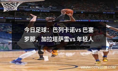 今日足球：巴列卡诺vs 巴塞罗那，加拉塔萨雷vs 年轻人
