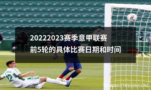 20222023赛季意甲联赛前5轮的具体比赛日期和时间