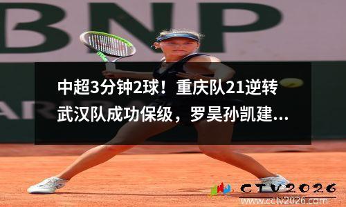 中超3分钟2球！重庆队21逆转武汉队成功保级，罗昊孙凯建功