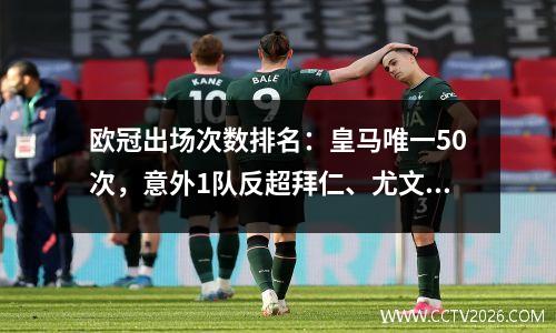 欧冠出场次数排名：皇马唯一50次，意外1队反超拜仁、尤文排名第二