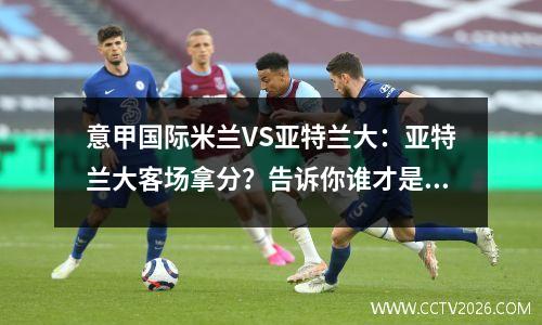 意甲国际米兰VS亚特兰大：亚特兰大客场拿分？告诉你谁才是真正的蓝黑