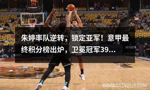 朱婷率队逆转，锁定亚军！意甲最终积分榜出炉，卫冕冠军39连胜