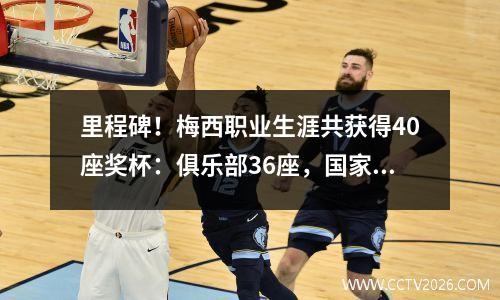 里程碑！梅西职业生涯共获得40座奖杯：俱乐部36座，国家队和青年队各2座。