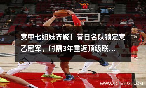 意甲七姐妹齐聚！昔日名队锁定意乙冠军，时隔3年重返顶级联赛！