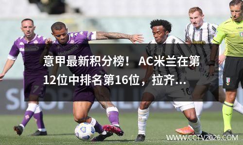 意甲最新积分榜！ AC米兰在第12位中排名第16位，拉齐奥在第12位中排名第6位。