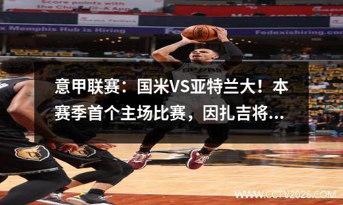 意甲联赛：国米VS亚特兰大！本赛季首个主场比赛，因扎吉将如何应对？