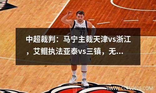 中超裁判：马宁主裁天津vs浙江，艾鲲执法亚泰vs三镇，无傅明、麦买提江