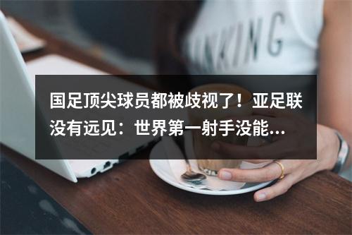 国足顶尖球员都被歧视了！亚足联没有远见：世界第一射手没能入选，他从不作弊