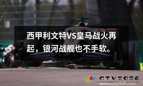 西甲利文特VS皇马战火再起，银河战舰也不手软。