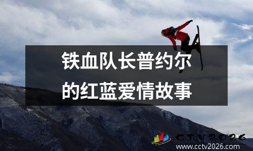 铁血队长普约尔的红蓝爱情故事