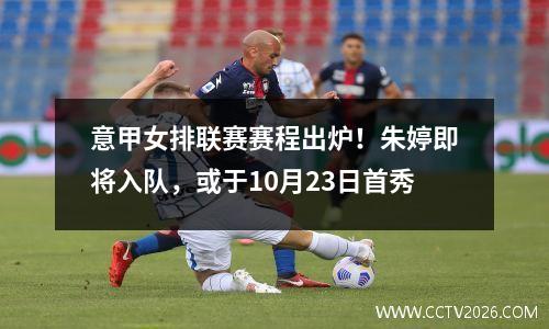 意甲女排联赛赛程出炉！朱婷即将入队，或于10月23日首秀