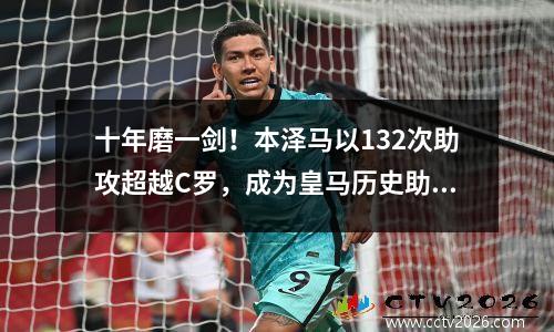十年磨一剑！本泽马以132次助攻超越C罗，成为皇马历史助攻王。
