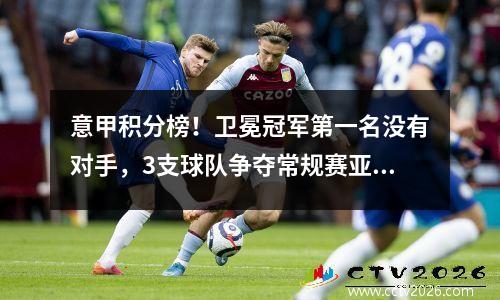意甲积分榜！卫冕冠军第一名没有对手，3支球队争夺常规赛亚军名额。