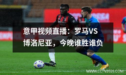 意甲视频直播：罗马VS博洛尼亚，今晚谁胜谁负
